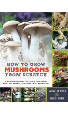 How to Grow Mushrooms from Scratch A Practical Guide to Cultivating Portobellos Shiitakes Truffles and Other Edible Mushrooms Book